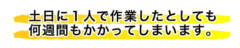 土日に1人で作業したとしても何週間もかかってしまいます。