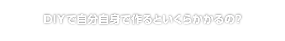 DIYで自分自身で作るといくらかかるの？